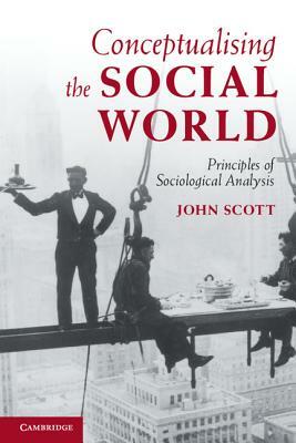 Conceptualising the Social World: Principles of Sociological Analysis by John Scott