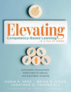 Elevating Competency-Based Learning in a PLC at Work®: Actionable Assessment, Defensible Evidence, and Equitable Grading by Karin Hess, Jonathan G. Vander Els, Brian M. Stack