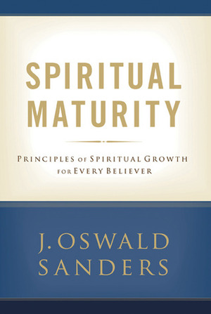 Spiritual Maturity: Principles of Spiritual Growth For Every Believer by J. Oswald Sanders