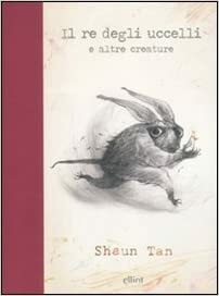Il re degli uccelli e altre creature by Shaun Tan