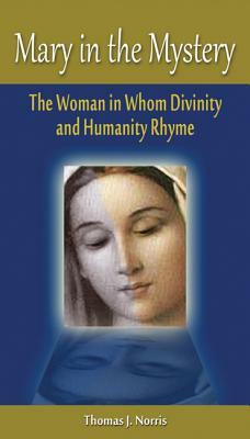 Mary in the Mystery: The Woman in Whom Divinity and Humanity Rhyme by Thomas J. Norris