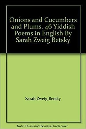 Onions and Cucumbers and Plums: 46 Yiddish Poems by Sarah Betsky-Zweig