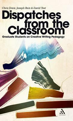 Dispatches from the Classroom: Graduate Students on Creative Writing Pedagogy by Chris Drew, David Yost, Joseph Rein
