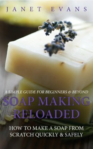 Soap Making Reloaded: How To Make A Soap From Scratch Quickly & Safely: A Simple Guide For Beginners & Beyond by Janet Evans