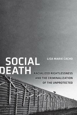 Social Death: Racialized Rightlessness and the Criminalization of the Unprotected by Lisa Marie Cacho
