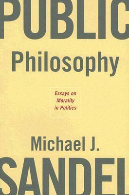 Public Philosophy: Essays on Morality in Politics by Michael J. Sandel