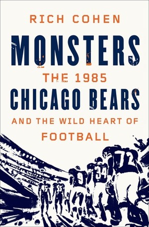 Monsters: The 1985 Chicago Bears and the Wild Heart of Football by Rich Cohen