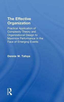 The Effective Organization: Practical Application of Complexity Theory and Organizational Design to Maximize Performance in the Face of Emerging E by Dennis Tafoya