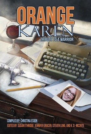 Orange Karen: Tribute to a Warrior by Janelle Jensen, Andrew F. Butters, Christina Esdon, Anna K. Meade, Jeff Tsuruoka, E. Wells Walker, John Moore Walker, Maureen Hovermale, Zack Umstead, Stephanie Fuller, J. Whitworth Hazzard, S.G. Lee, Susan Ethridge, Benjamin Caine, Valerie Haight, Julie Glover, February Grace, Steven Luna, Alex Kimmell, Gareth S. Young, Steve Umstead, Joseph Schmidt, Elizabeth Ann West, Emmett Spain, Francis Stenocis, Mark Ethridge, Jesse James Freeman, D. Savannah George, R.B. Wood, Christopher Cantley, Andrew Butters, Patty Blount, Tim Queeney, Anne Baker, Cara Michaels, K.D. McCrite, Glenn Skinner, Shay West, Jennifer Gracen, Karen DeLabar, Jonathan Gould, J.L. Gentry