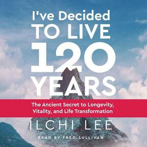 I've Decided to Live 120 Years Audiobook: The Ancient Secret to Longevity, Vitality, and Life Transformation by Ilchi Lee