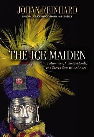 The Ice Maiden: Inca Mummies, Mountain Gods, and Sacred Sites in the Andes by Johan Reinhard, Johan Reinhard