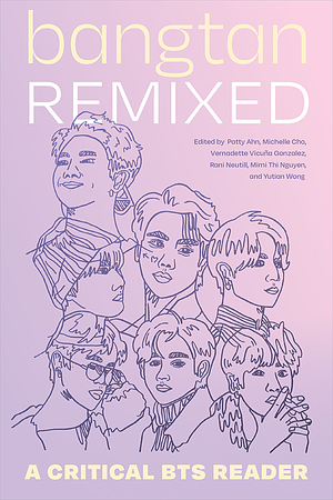 Bangtan Remixed: A Critical BTS Reader by Mimi Thi Nguyen, Michelle Cho, Yutian Wong, Rani Neutill, Vernadette Vicuña Gonzalez, Patty Ahn
