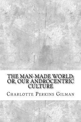 The Man-Made World; or, Our Androcentric Culture by Charlotte Perkins Gilman