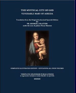 The Mystical City of God: Complete Edition Containing all Four Volumes with Illustrations by Mary of Agreda, George J. Blatter, Paul A. Böer Sr.