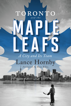 Toronto and the Maple Leafs: A City and Its Team by Ron Ellis, Lance Hornby