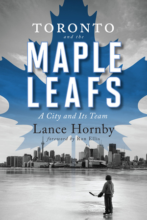 Toronto and the Maple Leafs: A City and Its Team by Lance Hornby, Ron Ellis