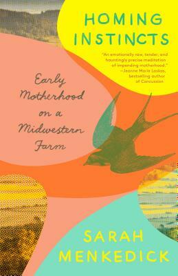 Homing Instincts: Early Motherhood on a Midwestern Farm by Sarah Menkedick