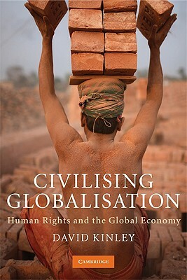 Civilising Globalisation: Human Rights and the Global Economy by David Kinley
