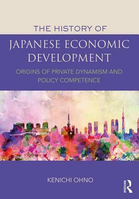 The History of Japanese Economic Development: Origins of Private Dynamism and Policy Competence by Kenichi Ohno