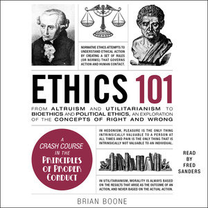 Ethics 101: From Altruism and Utilitarianism to Bioethics and Political Ethics, an Exploration of the Concepts of Right and Wrong by Brian Boone