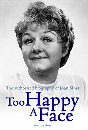 Too Happy A Face: The Authorised Biography of Joan Sims by Andrew Ross