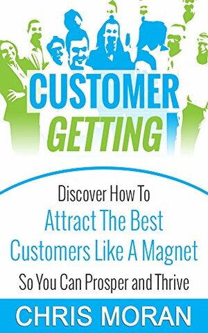 Customer Getting: Discover How to Attract Customer Like a Magnet So You Can Prosper and Thrive by Chris Moran
