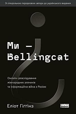 Ми — Bellingcat. Онлайн-розслідування міжнародних злочинів та інформаційна війна з Росією by Eliot Higgins