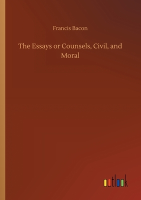 The Essays or Counsels, Civil, and Moral by Francis Bacon
