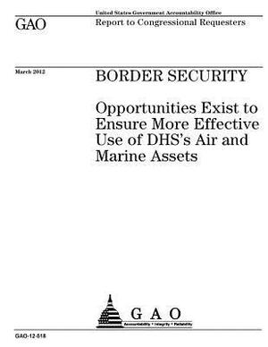 Border security: opportunities exist to ensure more effective use of DHS's air and marine assets: report to congressional requesters. by U. S. Government Accountability Office