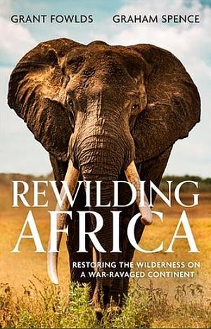 Rewilding Africa: Restoring the Wilderness on a War-Ravaged Continent by Graham Spence, Grant Fowlds