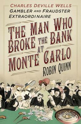 The Man Who Broke the Bank at Monte Carlo: Charles Deville Wells, Gambler and Fraudster Extraordinaire by Robin Quinn