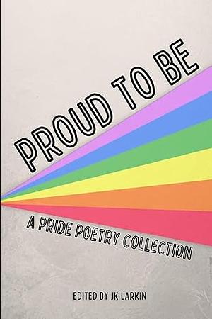 Proud to Be: A Pride Poetry Collection  by J.K. Larkin