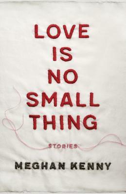 Love Is No Small Thing: Stories by Meghan Kenny