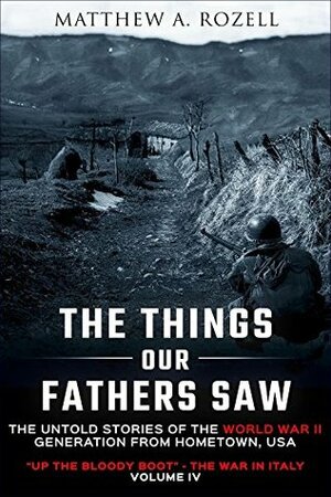 The Things Our Fathers Saw—The Untold Stories of the World War II Generation-Volume IV: Up the Bloody Boot—The War in Italy by Matthew A. Rozell