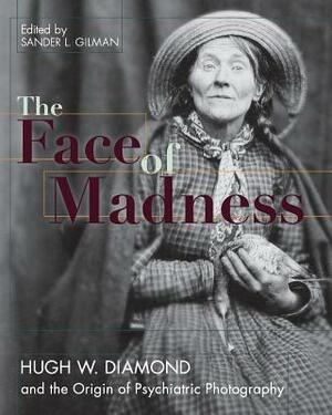 Face of Madness: Hugh W. Diamond and the Origin of Psychiatric Photography by Sander L. Gilman, John Conolly, Hugh W. Diamond