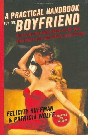 A Practical Handbook for the Boyfriend: For Every Guy Who Wants to Be One/For Every Girl Who Wants to Build One! by Felicity Huffman, Patricia Wolff