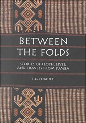 Between the Folds: Stories of Cloth, Lives and Travels from Sumba by Jill Forshee