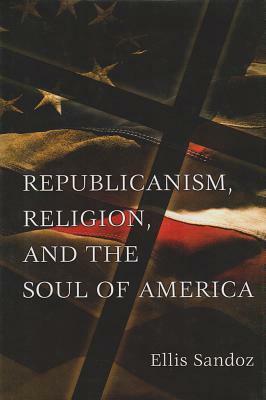 Republicanism, Religion, and the Soul of America by Ellis Sandoz