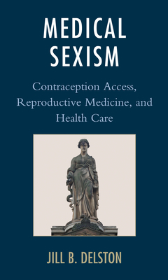 Medical Sexism: Contraception Access, Reproductive Medicine, and Health Care by Jill B. Delston
