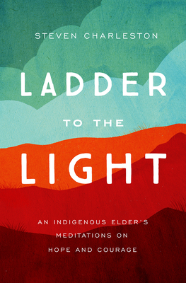 Ladder to the Light: An Indigenous Elder's Meditations on Hope and Courage by Steven Charleston