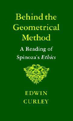 Behind the Geometrical Method: A Reading of Spinoza's Ethics by Edwin M. Curley
