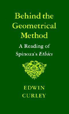 Behind the Geometrical Method: A Reading of Spinoza's Ethics by Edwin M. Curley