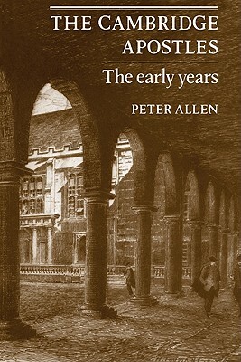 The Cambridge Apostles: The Early Years by Peter Allen