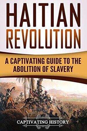 Haitian Revolution: A Captivating Guide to the Abolition of Slavery by Captivating History