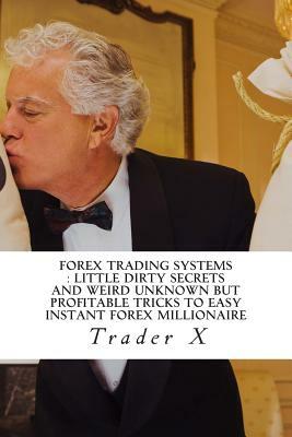 Forex Trading Systems: Little Dirty Secrets And Weird Unknown But Profitable Tricks To Easy Instant Forex Millionaire: Bust The Losing Cycle by Trader X