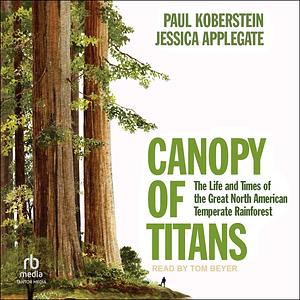 Canopy of Titans: The Life and Times of the Great North American Temperate Rainforest by Paul Koberstein, Jessica Applegate