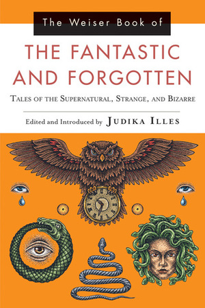 The Weiser Book of the Fantastic and Forgotten: Tales of the Supernatural, Strange, and Bizarre by Judika Illes