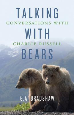 Talking with Bears: Conversations with Charlie Russell by G.A. Bradshaw