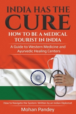 India Has the Cure! How to Be a Medical Tourist in India: A Guide to Western Medicine and Ayurvedic Healing Centers - How to Navigate the System: Writ by Mohan Pandey