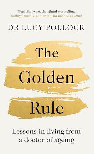 The Golden Rule: Lessons in living from a doctor of ageing by Lucy Pollock, Lucy Pollock